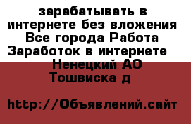 зарабатывать в интернете без вложения - Все города Работа » Заработок в интернете   . Ненецкий АО,Тошвиска д.